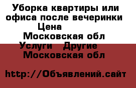 Уборка квартиры или офиса после вечеринки › Цена ­ 5 000 - Московская обл. Услуги » Другие   . Московская обл.